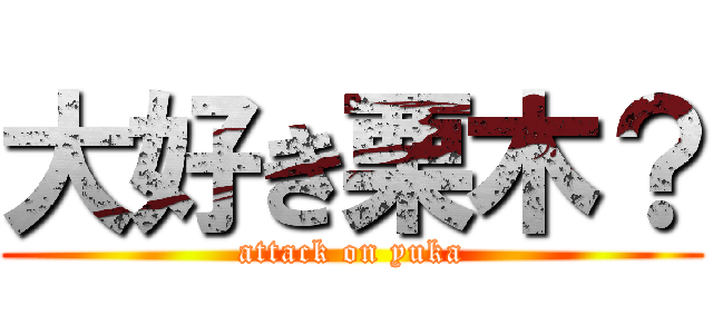 大好き栗木？ (attack on yuka)