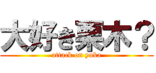 大好き栗木？ (attack on yuka)