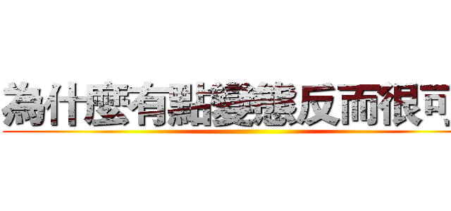 為什麼有點變態反而很可以 ()