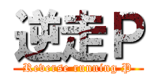逆走Ｐ (Reverse running P)