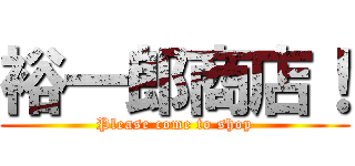 裕一郎商店！ (Please come to shop)