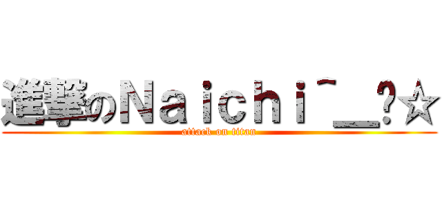 進撃のＮａｉｃｈｉ＾＿−☆ (attack on titan)