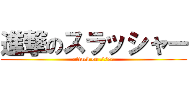 進撃のスラッシャー (attack on //er)