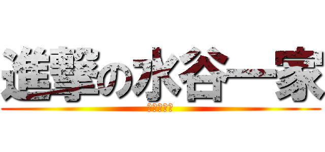 進撃の水谷一家 (とくに萌吉)