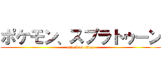 ポケモン、スプラトゥーン (attack on titan)