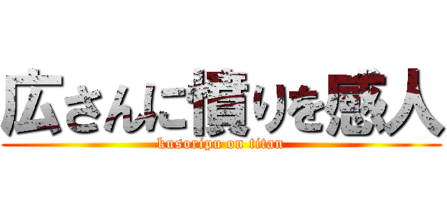 広さんに憤りを感人 (kusoripu on titan)