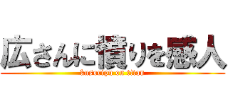 広さんに憤りを感人 (kusoripu on titan)