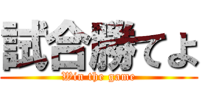 試合勝てよ (Win the game)