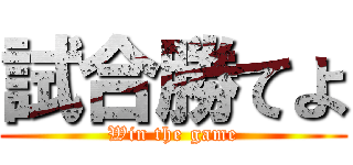 試合勝てよ (Win the game)