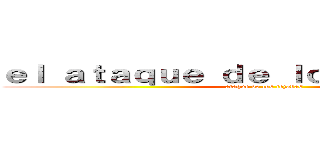 ｅｌ ａｔａｑｕｅ ｄｅ ｌｏｓ ｔｅｊａｄａｓ (ataque de los tejadas)