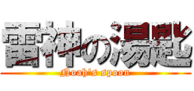 雷神の湯匙 (Noah\'s spoon)