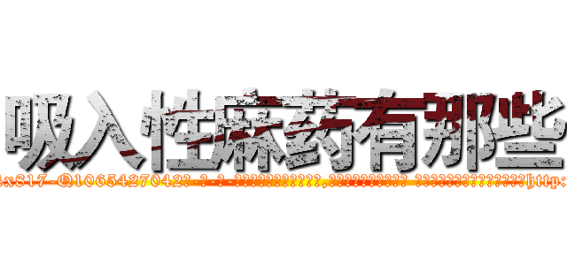 吸入性麻药有那些 (吸入性麻药有那些【电-话151x68344x817-Q1065427042元-吉-药-业】我们做的是长期生意,靠的是老客户长期支持 吸入性麻药有那些在发表了一篇http://sngk.net/zPkm2p

参考消息网我们做的是长期生意,靠的是老客户长期支持也许我们早该意识到，就连鲍勃·霍斯金斯（金球奖戏剧类电影男主角 
)