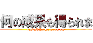 何の成果も得られま (sendeshitaaaaaaaaaaaaaa)