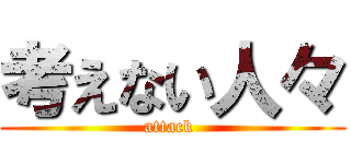 考えない人々 (attack )