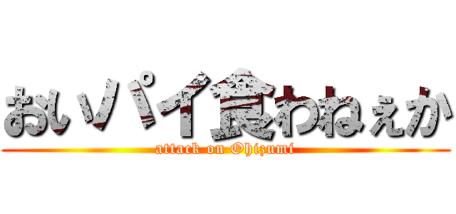 おいパイ食わねぇか (attack on Ohizumi)