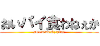 おいパイ食わねぇか (attack on Ohizumi)