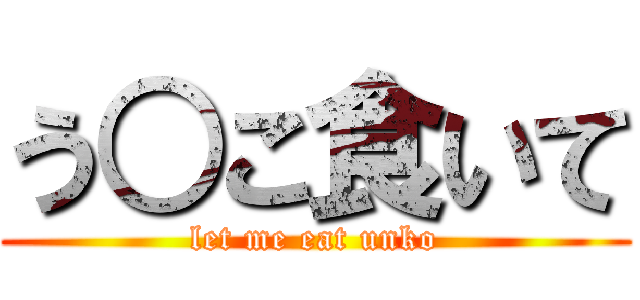 う○こ食いて (let me eat unko)