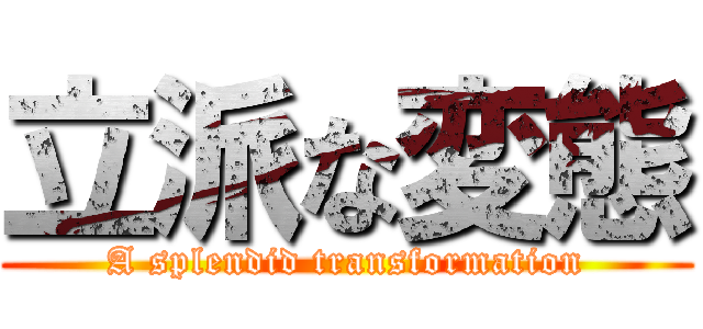 立派な変態 (A splendid transformation)