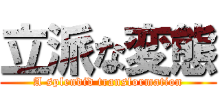 立派な変態 (A splendid transformation)