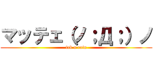 マッテェ（ノ；Д；）ノ (fak u rain)
