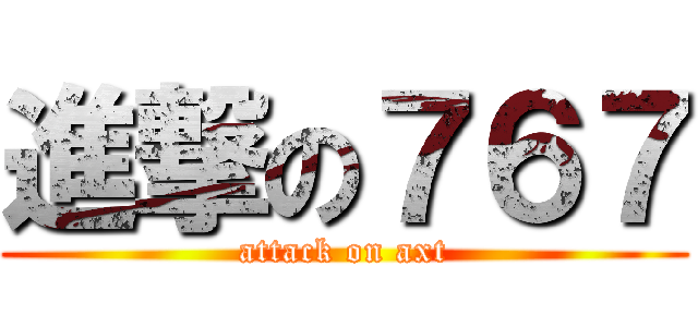 進撃の７６７ (attack on axt)