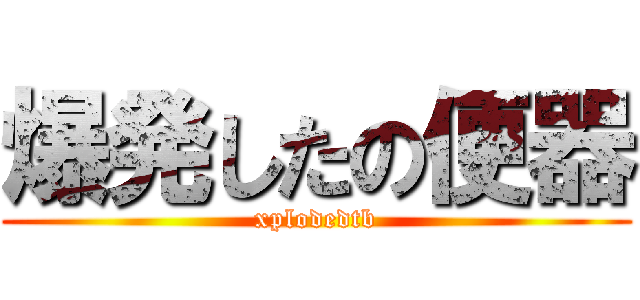 爆発したの便器 (xplodedtb)