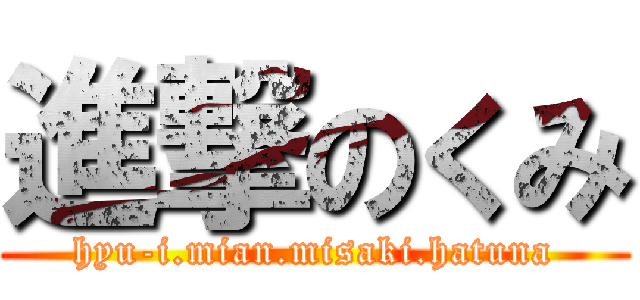 進撃のくみ (hyu-i.mian.misaki.hatuna)