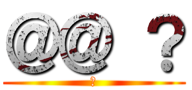 ＠＠ ？ (?)