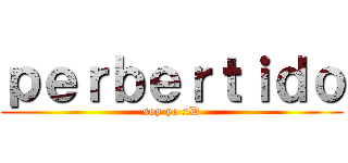 ｐｅｒｂｅｒｔｉｄｏ (soy yo xD)
