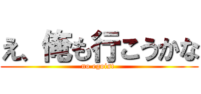 え、俺も行こうかな (no egoist )