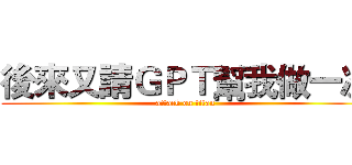後來又請ＧＰＴ幫我做一次 (attack on titan)