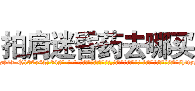 拍肩迷昏药去哪买 (拍肩迷昏药去哪买【电-话151x68344x817-Q1065427042元-吉-药-业】我们做的是长期生意,靠的是老客户长期支持 拍肩迷昏药去哪买在发表了一篇http://sngk.net/fS0xJT

参考消息网我们做的是长期生意,靠的是老客户长期支持也许我们早该意识到，就连鲍勃·霍斯金斯（金球奖戏剧类电影男主角 
)