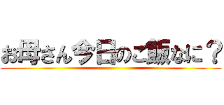 お母さん今日のご飯なに？ ()