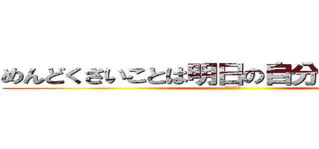 めんどくさいことは明日の自分にまかせよう！ (だりいから)