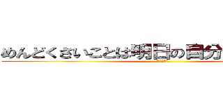 めんどくさいことは明日の自分にまかせよう！ (だりいから)