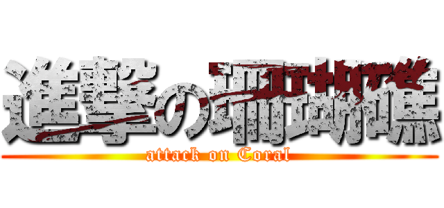 進撃の珊瑚礁 (attack on Coral)