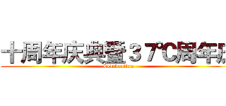 十周年庆典暨３７℃周年庆 (Celebration)
