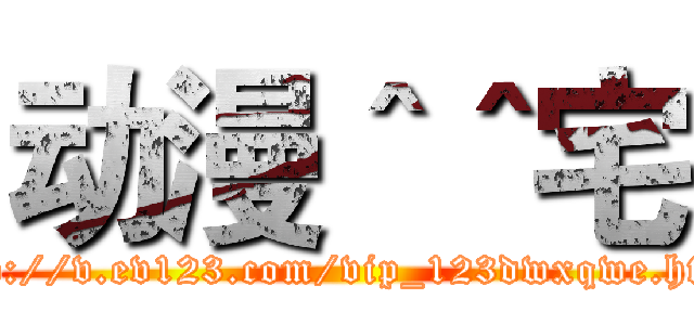 动漫＾＾宅 (http://v.ev123.com/vip_123dwxqwe.html)