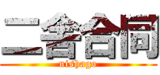 二舎合同 (nishago)