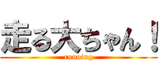走る大ちゃん！ (running)
