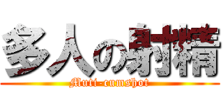 多人の射精 (Muti-cumshot)