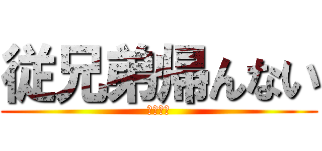 従兄弟帰んない (ジーザス)