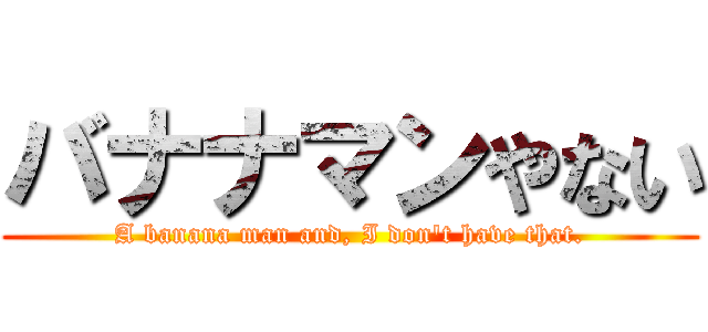 バナナマンやない (A banana man and, I don't have that.)