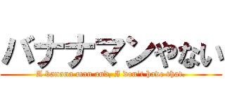 バナナマンやない (A banana man and, I don't have that.)