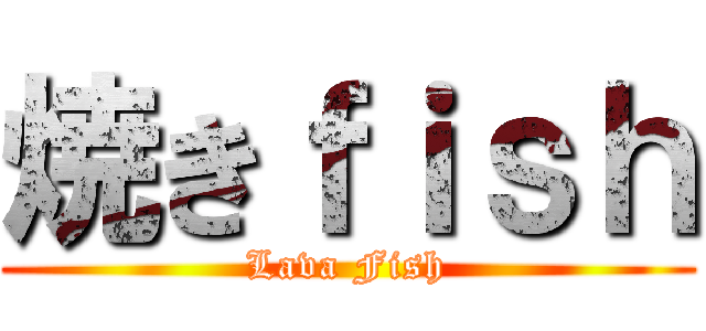 焼きｆｉｓｈ (Lava Fish)