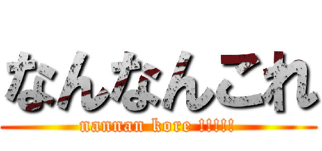 なんなんこれ (nannan kore !!!!!)