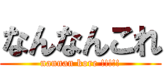 なんなんこれ (nannan kore !!!!!)