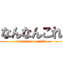 なんなんこれ (nannan kore !!!!!)