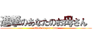 進撃のあなたのお母さん  (attack on your mom)