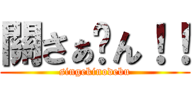 關さぁ〜ん！！ (singekinodebu)